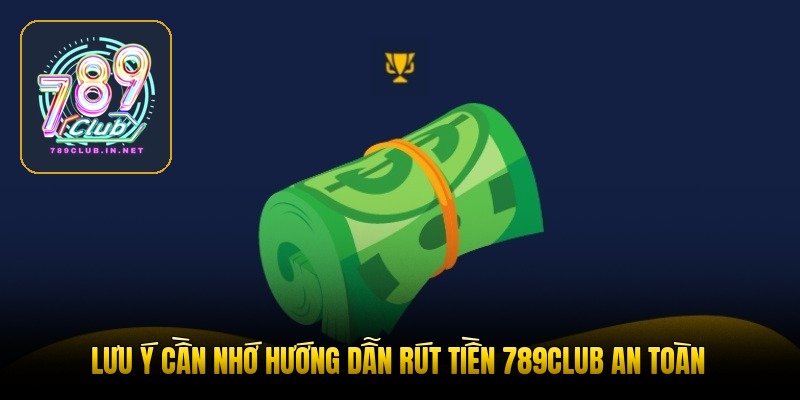 Lưu ý cần nhớ hướng dẫn rút tiền 789club an toàn
